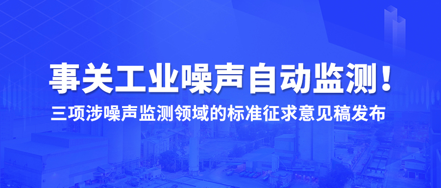 事关工业噪声自动监测！三项涉噪声监测领域的标准征求意见稿发布